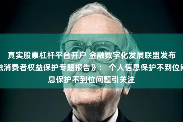 真实股票杠杆平台开户 金融数字化发展联盟发布《零售金融消费者权益保护专题报告》： 个人信息保护不到位问题引关注