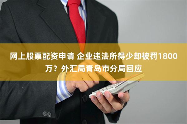 网上股票配资申请 企业违法所得少却被罚1800万？外汇局青岛市分局回应