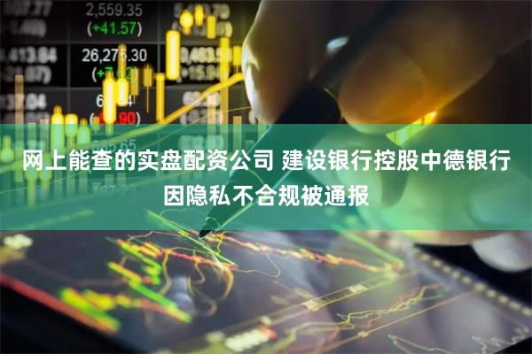 网上能查的实盘配资公司 建设银行控股中德银行因隐私不合规被通报