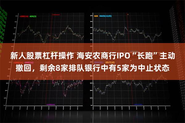 新人股票杠杆操作 海安农商行IPO“长跑”主动撤回，剩余8家排队银行中有5家为中止状态