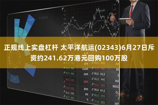 正规线上实盘杠杆 太平洋航运(02343)6月27日斥资约241.62万港元回购100万股