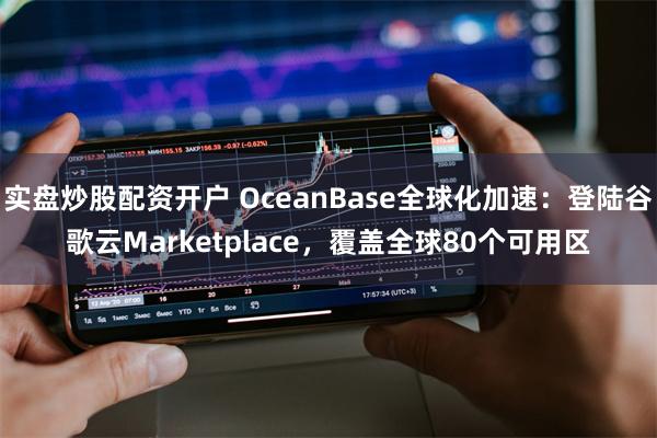 实盘炒股配资开户 OceanBase全球化加速：登陆谷歌云Marketplace，覆盖全球80个可用区