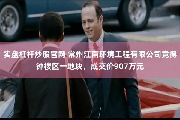 实盘杠杆炒股官网 常州江南环境工程有限公司竞得钟楼区一地块，成交价907万元