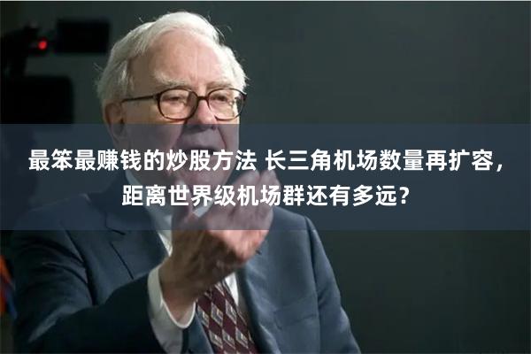 最笨最赚钱的炒股方法 长三角机场数量再扩容，距离世界级机场群还有多远？