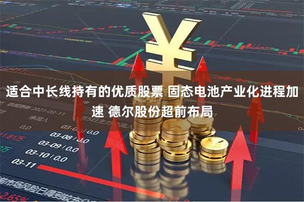 适合中长线持有的优质股票 固态电池产业化进程加速 德尔股份超前布局