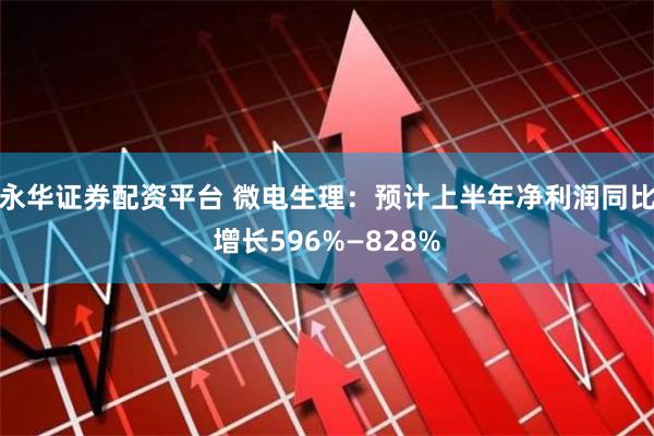 永华证券配资平台 微电生理：预计上半年净利润同比增长596%—828%