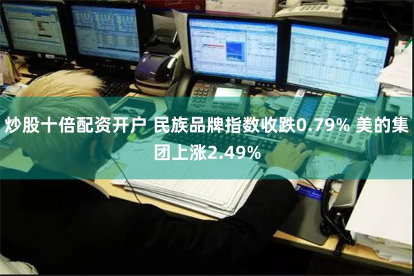 炒股十倍配资开户 民族品牌指数收跌0.79% 美的集团上涨2.49%