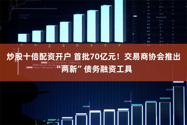 炒股十倍配资开户 首批70亿元！交易商协会推出“两新”债务融资工具