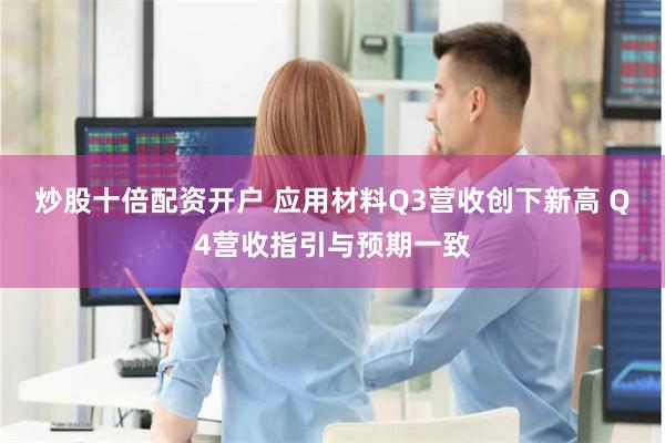 炒股十倍配资开户 应用材料Q3营收创下新高 Q4营收指引与预期一致