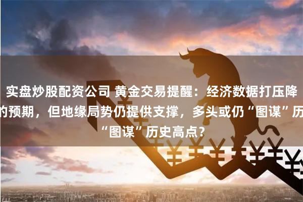 实盘炒股配资公司 黄金交易提醒：经济数据打压降息50点的预期，但地缘局势仍提供支撑，多头或仍“图谋”历史高点？