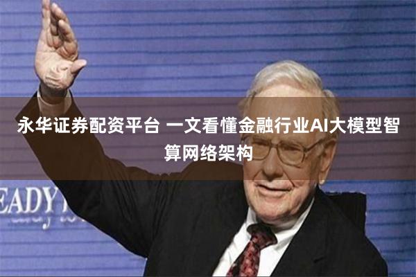 永华证券配资平台 一文看懂金融行业AI大模型智算网络架构