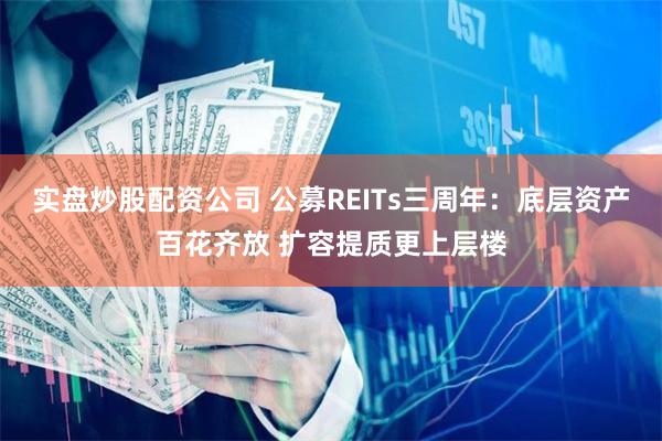 实盘炒股配资公司 公募REITs三周年：底层资产百花齐放 扩容提质更上层楼