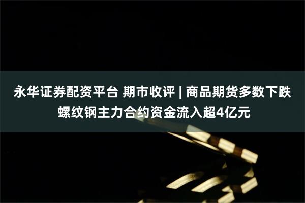 永华证券配资平台 期市收评 | 商品期货多数下跌 螺纹钢主力合约资金流入超4亿元