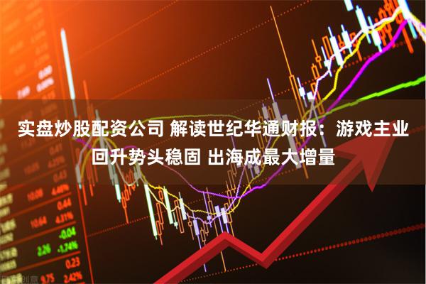 实盘炒股配资公司 解读世纪华通财报：游戏主业回升势头稳固 出海成最大增量