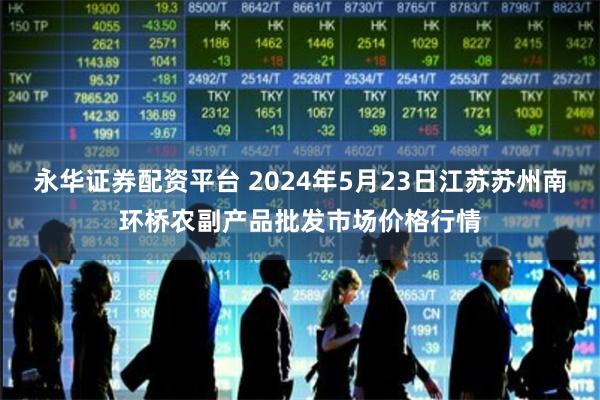 永华证券配资平台 2024年5月23日江苏苏州南环桥农副产品批发市场价格行情