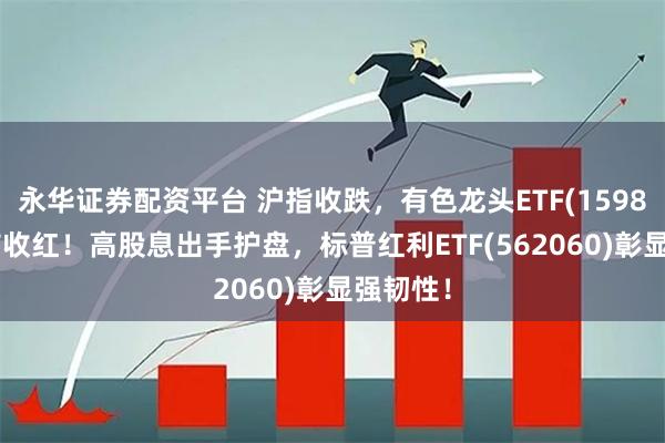 永华证券配资平台 沪指收跌，有色龙头ETF(159876)逆市收红！高股息出手护盘，标普红利ETF(562060)彰显强韧性！