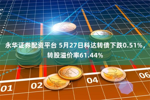 永华证券配资平台 5月27日科达转债下跌0.51%，转股溢价率61.44%