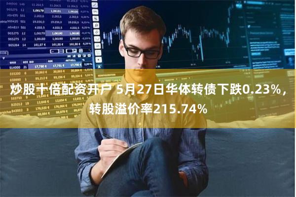 炒股十倍配资开户 5月27日华体转债下跌0.23%，转股溢价率215.74%