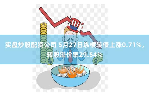 实盘炒股配资公司 5月27日纵横转债上涨0.71%，转股溢价率29.54%