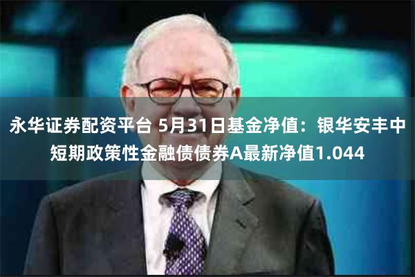 永华证券配资平台 5月31日基金净值：银华安丰中短期政策性金融债债券A最新净值1.044