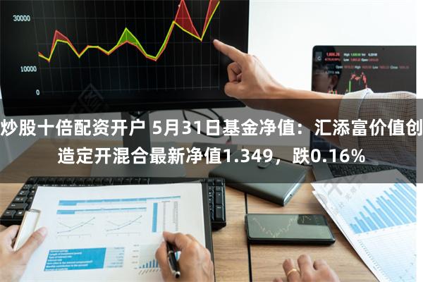 炒股十倍配资开户 5月31日基金净值：汇添富价值创造定开混合最新净值1.349，跌0.16%