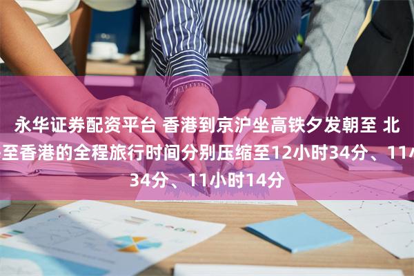 永华证券配资平台 香港到京沪坐高铁夕发朝至 北京、上海至香港的全程旅行时间分别压缩至12小时34分、11小时14分