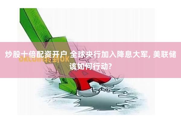 炒股十倍配资开户 全球央行加入降息大军, 美联储该如何行动?