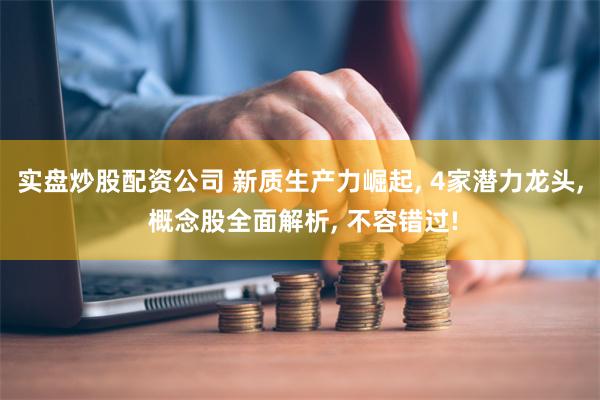 实盘炒股配资公司 新质生产力崛起, 4家潜力龙头, 概念股全面解析, 不容错过!