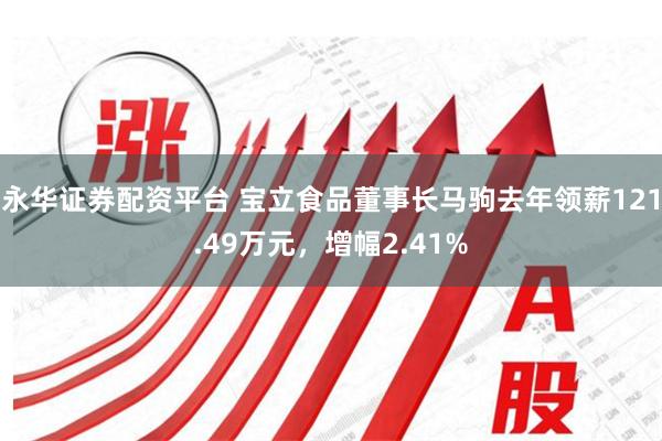 永华证券配资平台 宝立食品董事长马驹去年领薪121.49万元，增幅2.41%