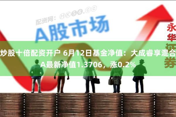 炒股十倍配资开户 6月12日基金净值：大成睿享混合A最新净值1.3706，涨0.2%