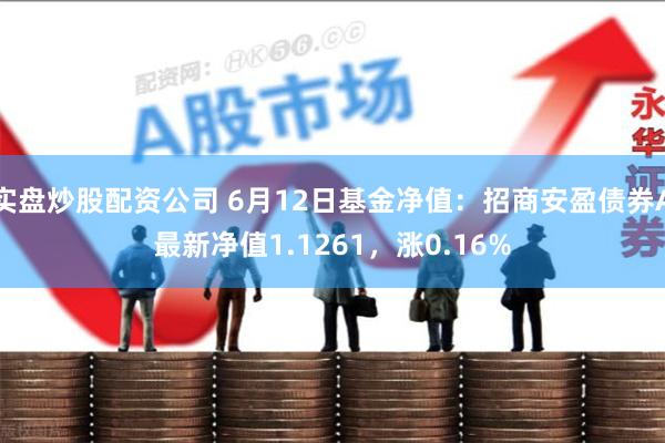 实盘炒股配资公司 6月12日基金净值：招商安盈债券A最新净值1.1261，涨0.16%