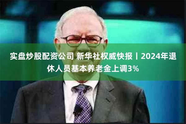 实盘炒股配资公司 新华社权威快报丨2024年退休人员基本养老金上调3%