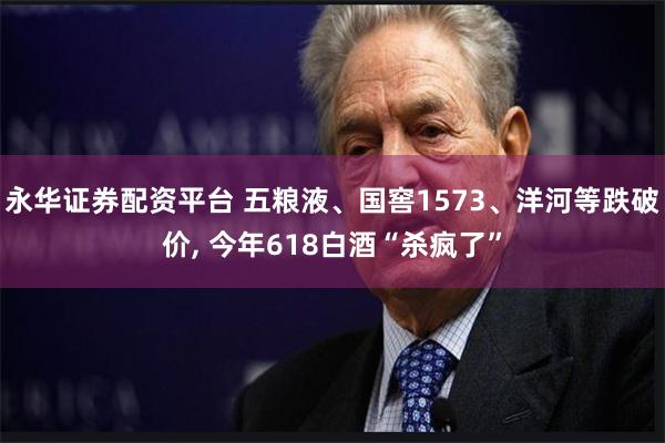 永华证券配资平台 五粮液、国窖1573、洋河等跌破价, 今年618白酒“杀疯了”