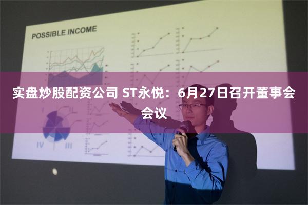 实盘炒股配资公司 ST永悦：6月27日召开董事会会议