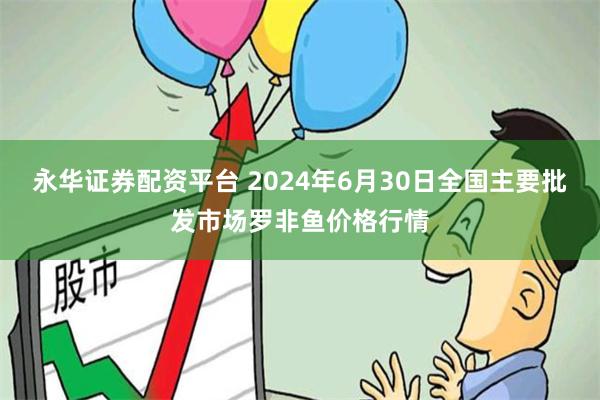 永华证券配资平台 2024年6月30日全国主要批发市场罗非鱼价格行情