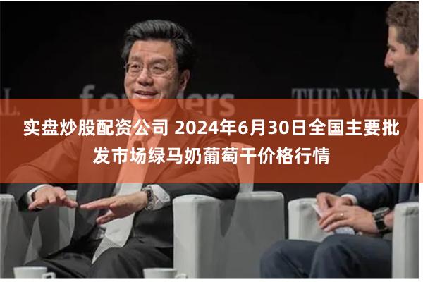 实盘炒股配资公司 2024年6月30日全国主要批发市场绿马奶葡萄干价格行情