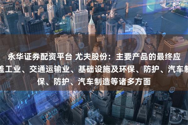 永华证券配资平台 尤夫股份：主要产品的最终应用领域广泛覆盖工业、交通运输业、基础设施及环保、防护、汽车制造等诸多方面