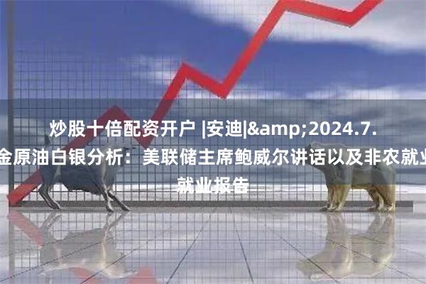 炒股十倍配资开户 |安迪|&2024.7.01黄金原油白银分析：美联储主席鲍威尔讲话以及非农就业报告