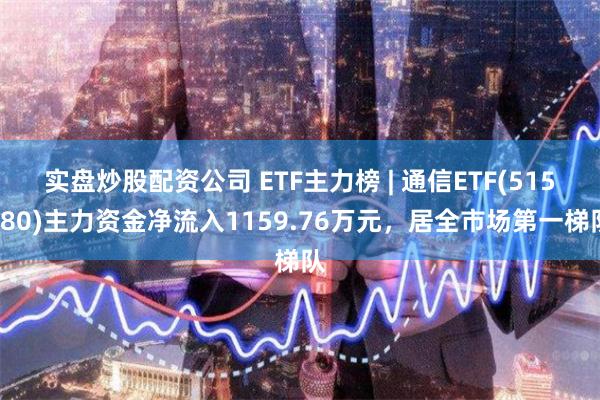 实盘炒股配资公司 ETF主力榜 | 通信ETF(515880)主力资金净流入1159.76万元，居全市场第一梯队