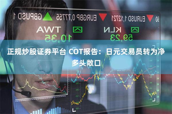 正规炒股证券平台 COT报告：日元交易员转为净多头敞口