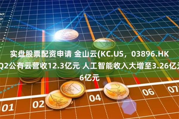 实盘股票配资申请 金山云(KC.US，03896.HK)Q2公有云营收12.3亿元 人工智能收入大增至3.26亿元