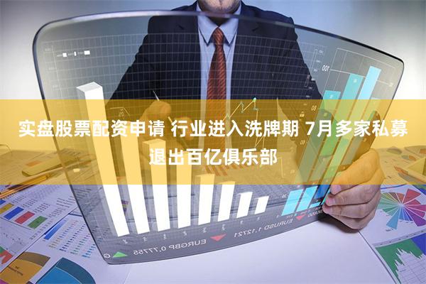 实盘股票配资申请 行业进入洗牌期 7月多家私募退出百亿俱乐部