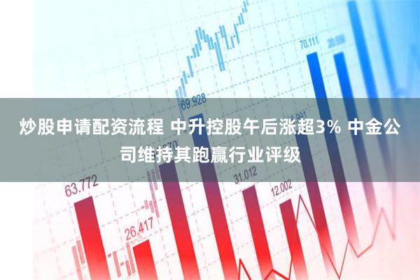 炒股申请配资流程 中升控股午后涨超3% 中金公司维持其跑赢行