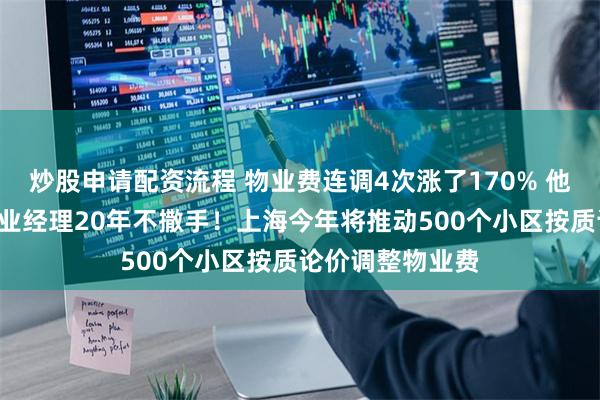 炒股申请配资流程 物业费连调4次涨了170% 他们仍“强留”物业经理20年不撒手！上海今年将推动500个小区按质论价调整物业费