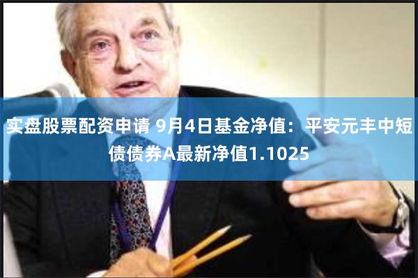 实盘股票配资申请 9月4日基金净值：平安元丰中短债债券A最新净值1.1025