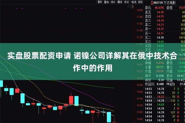 实盘股票配资申请 诺镍公司详解其在俄中技术合作中的作用