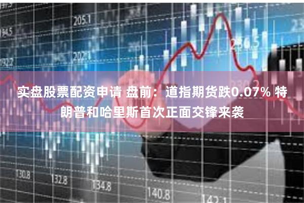 实盘股票配资申请 盘前：道指期货跌0.07% 特朗普和哈里斯首次正面交锋来袭