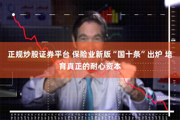 正规炒股证券平台 保险业新版“国十条”出炉 培育真正的耐心资