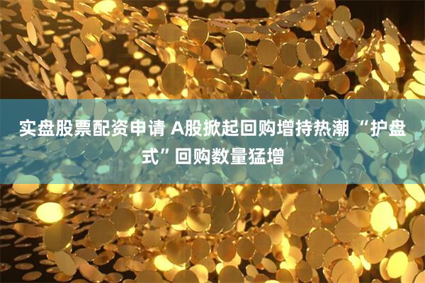 实盘股票配资申请 A股掀起回购增持热潮 “护盘式”回购数量猛