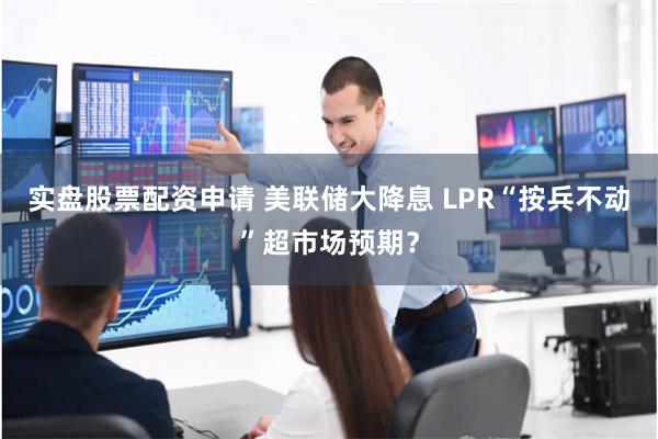 实盘股票配资申请 美联储大降息 LPR“按兵不动”超市场预期？